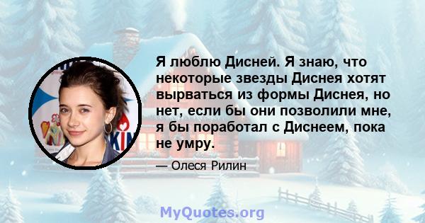 Я люблю Дисней. Я знаю, что некоторые звезды Диснея хотят вырваться из формы Диснея, но нет, если бы они позволили мне, я бы поработал с Диснеем, пока не умру.