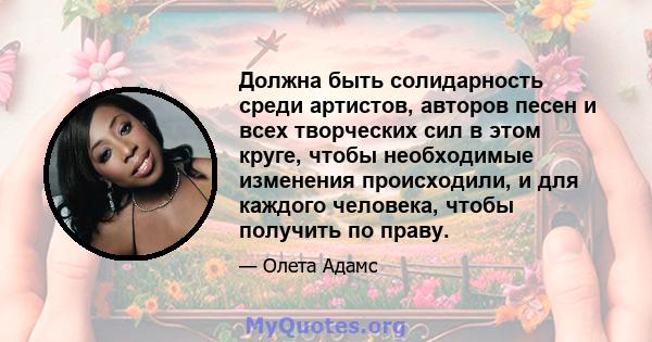 Должна быть солидарность среди артистов, авторов песен и всех творческих сил в этом круге, чтобы необходимые изменения происходили, и для каждого человека, чтобы получить по праву.