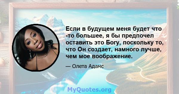 Если в будущем меня будет что -то большее, я бы предпочел оставить это Богу, поскольку то, что Он создает, намного лучше, чем мое воображение.