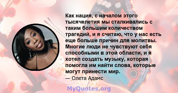 Как нация, с началом этого тысячелетия мы сталкивались с таким большим количеством трагедий, и я считаю, что у нас есть еще больше причин для молитвы. Многие люди не чувствуют себя способными в этой области, и я хотел