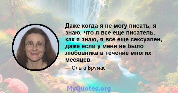 Даже когда я не могу писать, я знаю, что я все еще писатель, как я знаю, я все еще сексуален, даже если у меня не было любовника в течение многих месяцев.