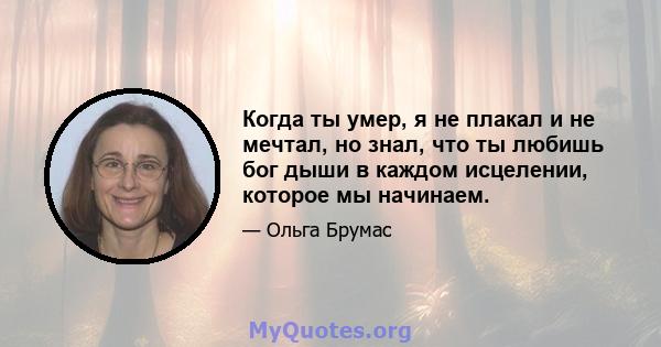 Когда ты умер, я не плакал и не мечтал, но знал, что ты любишь бог дыши в каждом исцелении, которое мы начинаем.