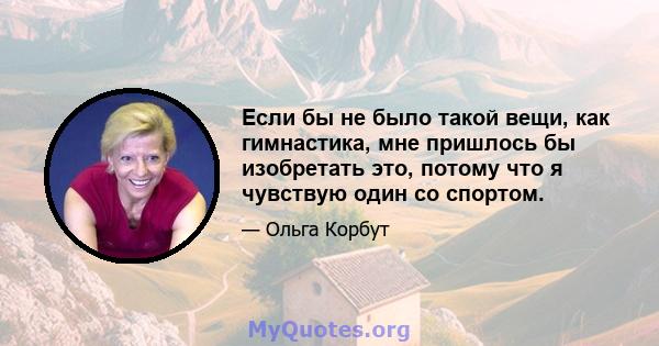 Если бы не было такой вещи, как гимнастика, мне пришлось бы изобретать это, потому что я чувствую один со спортом.