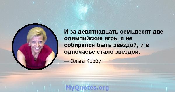 И за девятнадцать семьдесят две олимпийские игры я не собирался быть звездой, и в одночасье стало звездой.