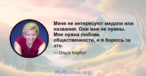 Меня не интересуют медали или названия. Они мне не нужны. Мне нужна любовь общественности, и я борюсь за это.