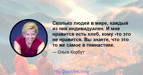 Сколько людей в мире, каждый из них индивидуален. И мне нравится есть хлеб, кому -то это не нравится. Вы знаете, что это то же самое в гимнастике.