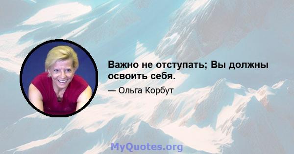 Важно не отступать; Вы должны освоить себя.