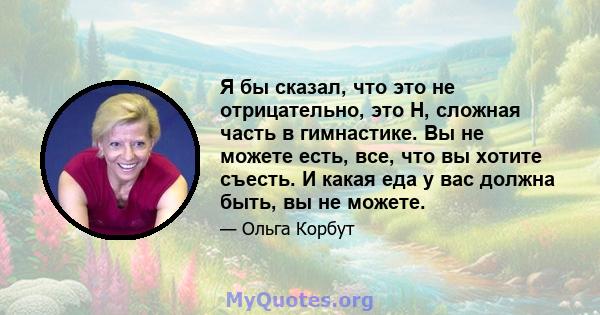 Я бы сказал, что это не отрицательно, это H, сложная часть в гимнастике. Вы не можете есть, все, что вы хотите съесть. И какая еда у вас должна быть, вы не можете.