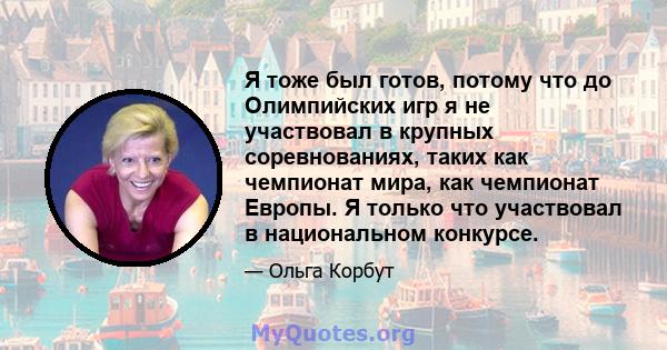 Я тоже был готов, потому что до Олимпийских игр я не участвовал в крупных соревнованиях, таких как чемпионат мира, как чемпионат Европы. Я только что участвовал в национальном конкурсе.