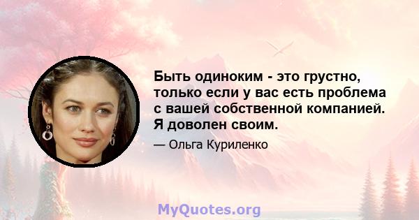 Быть одиноким - это грустно, только если у вас есть проблема с вашей собственной компанией. Я доволен своим.