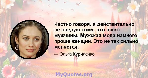 Честно говоря, я действительно не следую тому, что носят мужчины. Мужская мода намного проще женщин. Это не так сильно меняется.