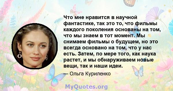 Что мне нравится в научной фантастике, так это то, что фильмы каждого поколения основаны на том, что мы знаем в тот момент. Мы снимаем фильмы о будущем, но это всегда основано на том, что у нас есть. Затем, по мере