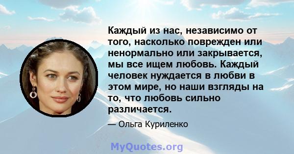 Каждый из нас, независимо от того, насколько поврежден или ненормально или закрывается, мы все ищем любовь. Каждый человек нуждается в любви в этом мире, но наши взгляды на то, что любовь сильно различается.