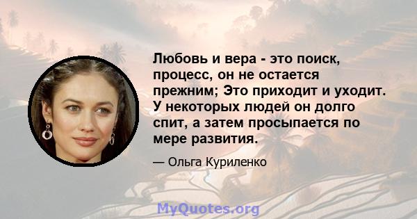 Любовь и вера - это поиск, процесс, он не остается прежним; Это приходит и уходит. У некоторых людей он долго спит, а затем просыпается по мере развития.