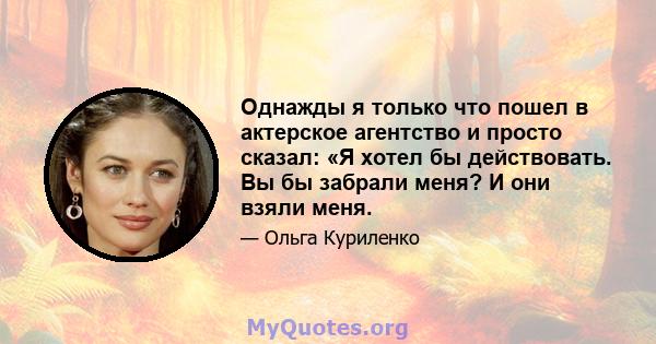 Однажды я только что пошел в актерское агентство и просто сказал: «Я хотел бы действовать. Вы бы забрали меня? И они взяли меня.