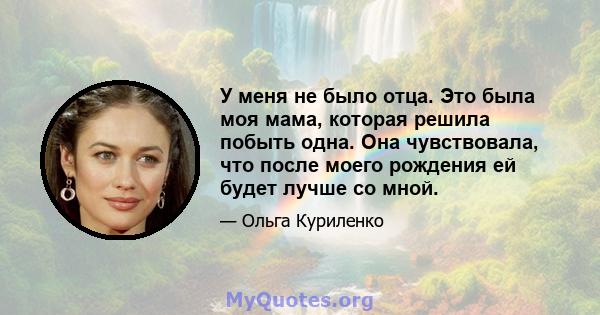 У меня не было отца. Это была моя мама, которая решила побыть одна. Она чувствовала, что после моего рождения ей будет лучше со мной.