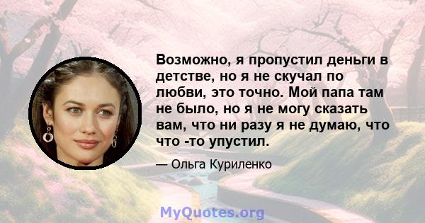 Возможно, я пропустил деньги в детстве, но я не скучал по любви, это точно. Мой папа там не было, но я не могу сказать вам, что ни разу я не думаю, что что -то упустил.