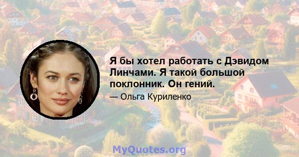 Я бы хотел работать с Дэвидом Линчами. Я такой большой поклонник. Он гений.