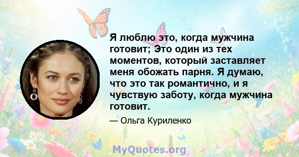 Я люблю это, когда мужчина готовит; Это один из тех моментов, который заставляет меня обожать парня. Я думаю, что это так романтично, и я чувствую заботу, когда мужчина готовит.