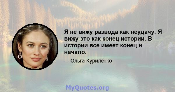 Я не вижу развода как неудачу. Я вижу это как конец истории. В истории все имеет конец и начало.