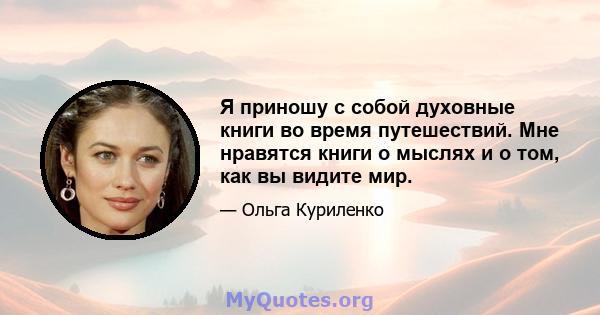 Я приношу с собой духовные книги во время путешествий. Мне нравятся книги о мыслях и о том, как вы видите мир.