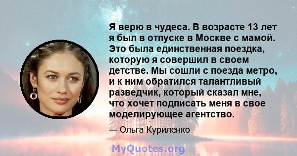 Я верю в чудеса. В возрасте 13 лет я был в отпуске в Москве с мамой. Это была единственная поездка, которую я совершил в своем детстве. Мы сошли с поезда метро, ​​и к ним обратился талантливый разведчик, который сказал