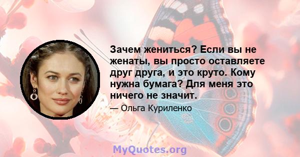 Зачем жениться? Если вы не женаты, вы просто оставляете друг друга, и это круто. Кому нужна бумага? Для меня это ничего не значит.