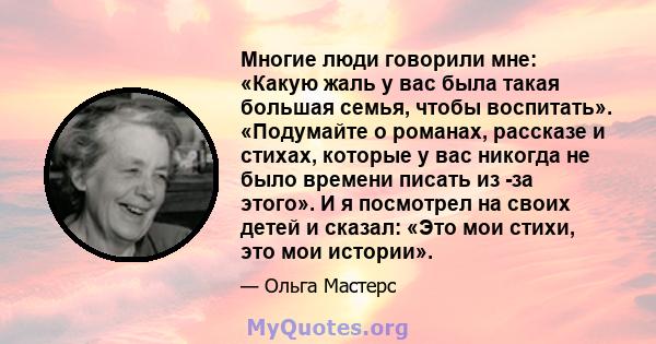 Многие люди говорили мне: «Какую жаль у вас была такая большая семья, чтобы воспитать». «Подумайте о романах, рассказе и стихах, которые у вас никогда не было времени писать из -за этого». И я посмотрел на своих детей и 