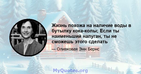 Жизнь похожа на наличие воды в бутылку кока-колы; Если ты наименьший напуган, ты не сможешь этого сделать