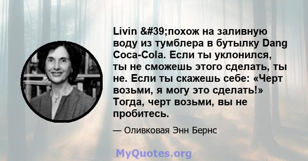 Livin 'похож на заливную воду из тумблера в бутылку Dang Coca-Cola. Если ты уклонился, ты не сможешь этого сделать, ты не. Если ты скажешь себе: «Черт возьми, я могу это сделать!» Тогда, черт возьми, вы не пробитесь.