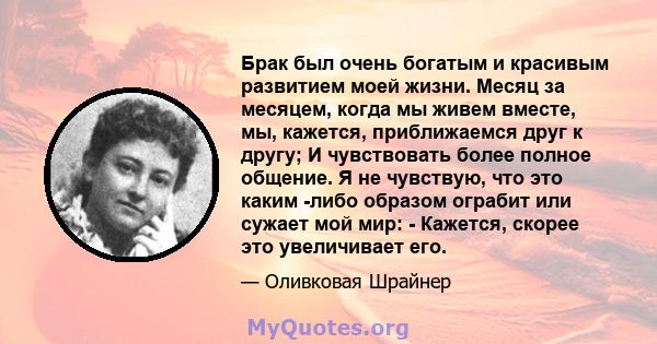 Брак был очень богатым и красивым развитием моей жизни. Месяц за месяцем, когда мы живем вместе, мы, кажется, приближаемся друг к другу; И чувствовать более полное общение. Я не чувствую, что это каким -либо образом