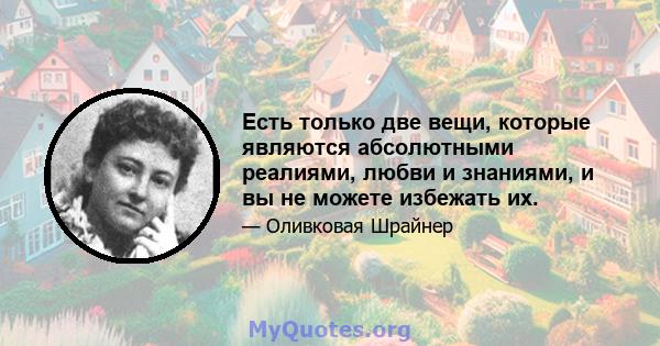 Есть только две вещи, которые являются абсолютными реалиями, любви и знаниями, и вы не можете избежать их.