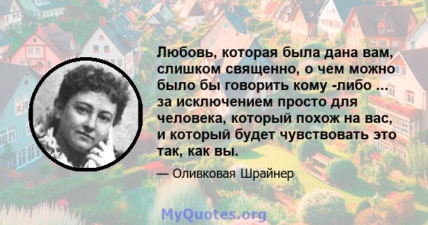 Любовь, которая была дана вам, слишком священно, о чем можно было бы говорить кому -либо ... за исключением просто для человека, который похож на вас, и который будет чувствовать это так, как вы.