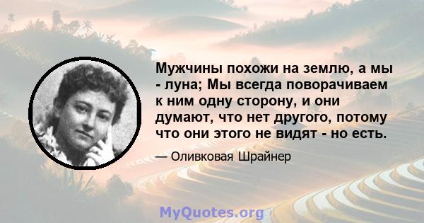 Мужчины похожи на землю, а мы - луна; Мы всегда поворачиваем к ним одну сторону, и они думают, что нет другого, потому что они этого не видят - но есть.