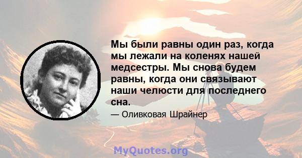 Мы были равны один раз, когда мы лежали на коленях нашей медсестры. Мы снова будем равны, когда они связывают наши челюсти для последнего сна.