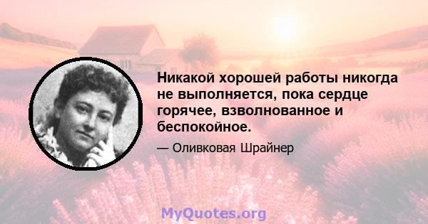 Никакой хорошей работы никогда не выполняется, пока сердце горячее, взволнованное и беспокойное.