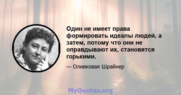 Один не имеет права формировать идеалы людей, а затем, потому что они не оправдывают их, становятся горькими.