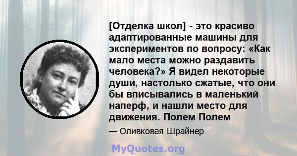 [Отделка школ] - это красиво адаптированные машины для экспериментов по вопросу: «Как мало места можно раздавить человека?» Я видел некоторые души, настолько сжатые, что они бы вписывались в маленький наперф, и нашли