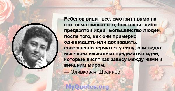 Ребенок видит все, смотрит прямо на это, осматривает это, без какой -либо предвзятой идеи; Большинство людей, после того, как они примерно одиннадцать или двенадцать, совершенно теряют эту силу, они видят все через