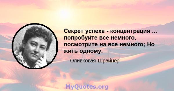 Секрет успеха - концентрация ... попробуйте все немного, посмотрите на все немного; Но жить одному.