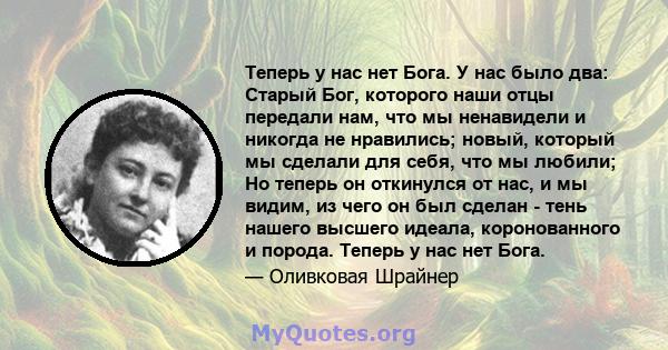 Теперь у нас нет Бога. У нас было два: Старый Бог, которого наши отцы передали нам, что мы ненавидели и никогда не нравились; новый, который мы сделали для себя, что мы любили; Но теперь он откинулся от нас, и мы видим, 