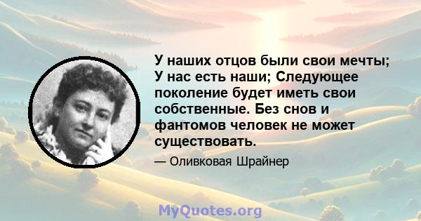 У наших отцов были свои мечты; У нас есть наши; Следующее поколение будет иметь свои собственные. Без снов и фантомов человек не может существовать.