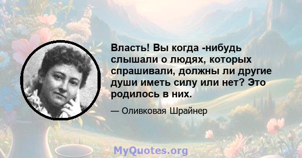 Власть! Вы когда -нибудь слышали о людях, которых спрашивали, должны ли другие души иметь силу или нет? Это родилось в них.