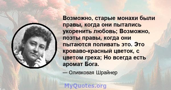 Возможно, старые монахи были правы, когда они пытались укоренить любовь; Возможно, поэты правы, когда они пытаются поливать это. Это кроваво-красный цветок, с цветом греха; Но всегда есть аромат Бога.