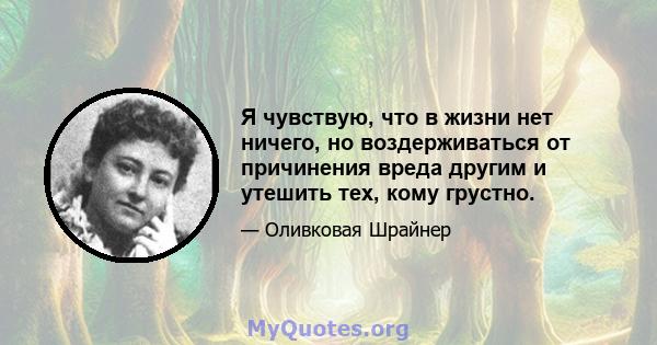 Я чувствую, что в жизни нет ничего, но воздерживаться от причинения вреда другим и утешить тех, кому грустно.