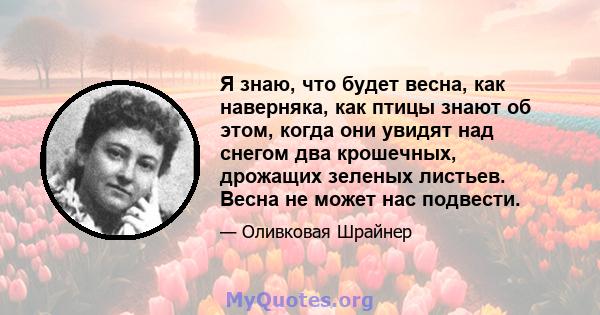 Я знаю, что будет весна, как наверняка, как птицы знают об этом, когда они увидят над снегом два крошечных, дрожащих зеленых листьев. Весна не может нас подвести.