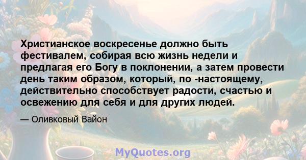 Христианское воскресенье должно быть фестивалем, собирая всю жизнь недели и предлагая его Богу в поклонении, а затем провести день таким образом, который, по -настоящему, действительно способствует радости, счастью и