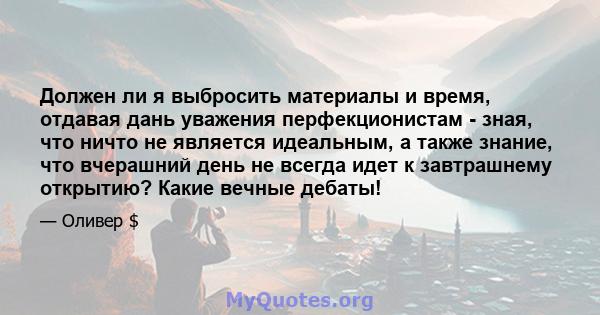 Должен ли я выбросить материалы и время, отдавая дань уважения перфекционистам - зная, что ничто не является идеальным, а также знание, что вчерашний день не всегда идет к завтрашнему открытию? Какие вечные дебаты!