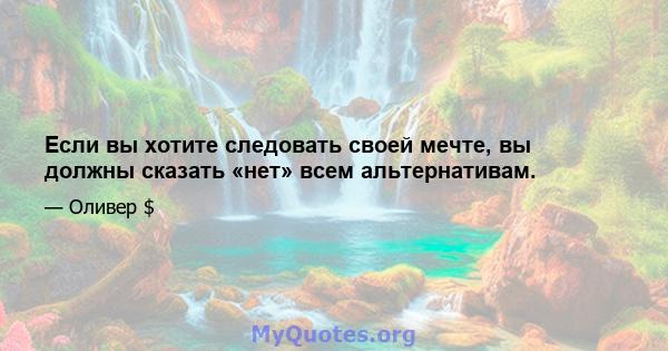 Если вы хотите следовать своей мечте, вы должны сказать «нет» всем альтернативам.