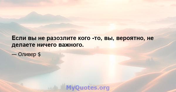 Если вы не разозлите кого -то, вы, вероятно, не делаете ничего важного.